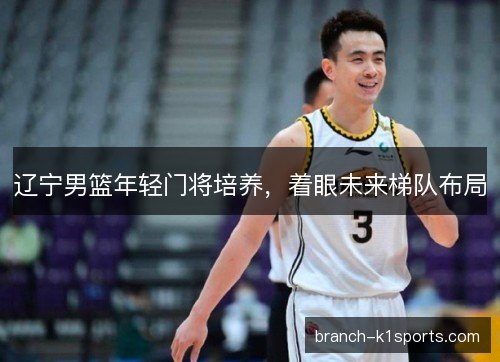 辽宁男篮年轻门将培养，着眼未来梯队布局