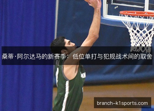 桑蒂·阿尔达马的新赛季:低位单打与犯规战术间的取舍 桑蒂·阿尔达马的新赛季:低位单打与犯规战术间的取舍